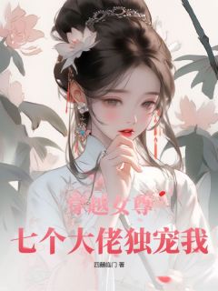 穿越女尊：七个大佬独宠我小说最新章节免费阅读（精彩章节未删节）