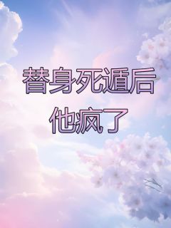 《替身死遁后，他疯了》大结局在线阅读 《替身死遁后，他疯了》最新章节列表