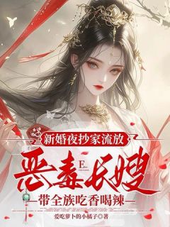 《新婚夜抄家流放，恶毒长嫂带全族吃香喝辣》完结版免费试读 《新婚夜抄家流放，恶毒长嫂带全族吃香喝辣》最新章节列表