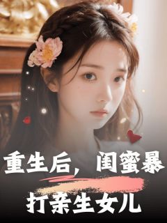 《重生后，闺蜜暴打亲生女儿》大结局免费试读 《重生后，闺蜜暴打亲生女儿》最新章节列表