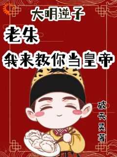 《大明逆子：老朱我来教你当皇帝》朱标朱元璋章节目录免费试读