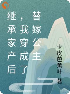 《继承家产后，我穿成了替嫁公主》大结局在线试读 《继承家产后，我穿成了替嫁公主》最新章节列表