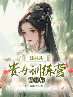 《妹妹从贵女训练营结业后》小说全文免费试读 《妹妹从贵女训练营结业后》最新章节目录