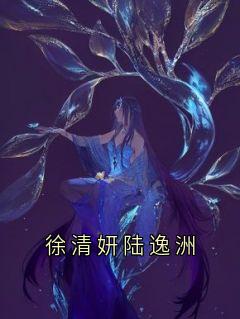 《徐清妍陆逸洲》大结局精彩阅读 《徐清妍陆逸洲》最新章节目录