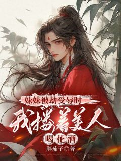 《妹妹被劫受辱时，我搂着美人喝花酒》小说全文精彩阅读 丁望轩项回舟小说全文