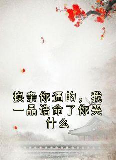 《换亲你逼的，我一品诰命了你哭什么》大结局免费阅读 《换亲你逼的，我一品诰命了你哭什么》最新章节目录