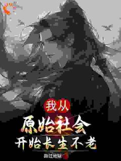 我从原始社会开始长生不老白天耐希小说 我从原始社会开始长生不老小说章节