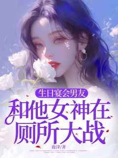 《生日宴会男友和他女神在厕所大战》完结版精彩试读 《生日宴会男友和他女神在厕所大战》最新章节列表