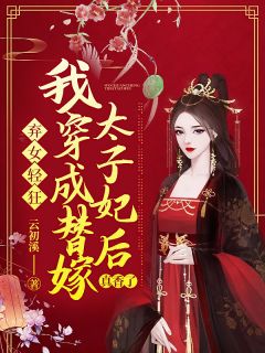 弃女轻狂：我穿成替嫁太子妃后真香了章节 弃女轻狂：我穿成替嫁太子妃后真香了小说目录阅读