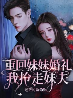 《重回妹妹婚礼，我抢走妹夫》小说全文精彩阅读 《重回妹妹婚礼，我抢走妹夫》最新章节目录