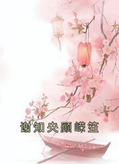 《谢知央顾嵘笙》大结局在线试读 《谢知央顾嵘笙》最新章节列表