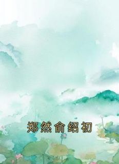 《郑然俞绍初》小说全文精彩章节在线阅读（郑然俞绍初）