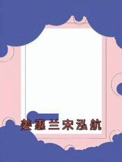 姜惠兰宋泓航姜惠兰宋泓航全文阅读 作者佚名