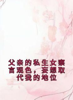 《父亲的私生女察言观色，妄想取代我的地位》小说完结版精彩试读 李鸳柳生小说全文