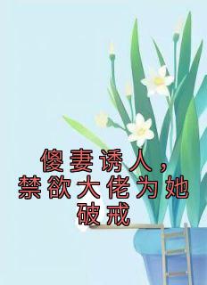 《傻妻诱人，禁欲大佬为她破戒》顾明月周淮安全文免费试读