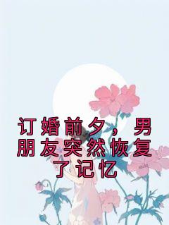 《订婚前夕，男朋友突然恢复了记忆》小说精彩阅读 《订婚前夕，男朋友突然恢复了记忆》最新章节列表