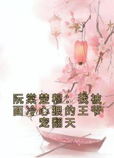 精品《阮棠楚穆：我被面冷心狠的王爷宠翻天》小说在线阅读 楚穆阮棠小说全集无删减全文