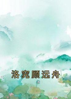 《洛窕顾远舟》小说章节目录免费试读 洛窕顾远舟小说全文