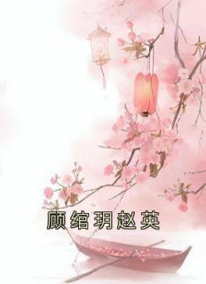 《顾绾玥赵英》全集免费在线阅读（顾绾玥赵英）