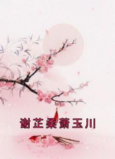 《谢芷柔萧玉川》小说全文免费试读 《谢芷柔萧玉川》最新章节目录