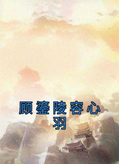 《顾鎏陵容心羽》最新章节免费阅读（完整版未删节）