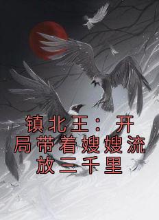 《镇北王：开局带着嫂嫂流放三千里》免费阅读 谢宇叶清雪在线阅读