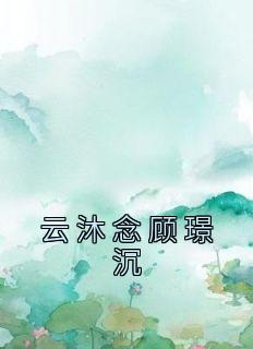 《云沐念顾璟沉》小说章节目录在线试读 云沐念顾璟沉小说全文