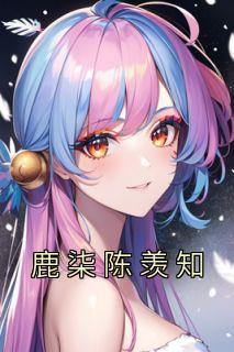 《鹿柒陈羡知》小说全文精彩章节免费试读（鹿柒陈羡知）