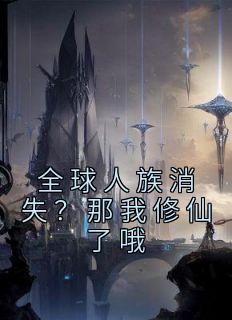 《全球人族消失？那我修仙了哦》小说大结局在线阅读 慕白余雄飞小说全文