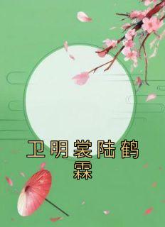 卫明裳陆鹤霖小说 《卫明裳陆鹤霖》小说全文免费试读