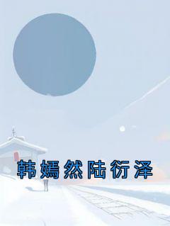 《韩嫣然陆衍泽》免费阅读 韩嫣然陆衍泽在线阅读