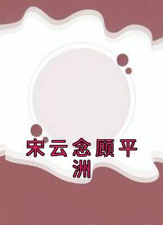 《宋云念顾平洲》小说大结局在线试读 宋云念顾平洲小说全文