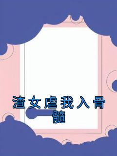 《渣女虐我入骨髓》小说全文精彩阅读 《渣女虐我入骨髓》最新章节目录