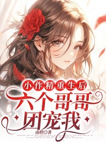 《小作精重生后：六个哥哥团宠我》大结局免费阅读 《小作精重生后：六个哥哥团宠我》最新章节列表