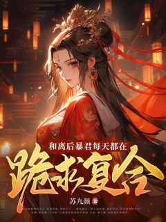 《和离后暴君每天都在跪求复合》小说全文免费阅读 《和离后暴君每天都在跪求复合》最新章节列表