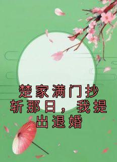 《楚家满门抄斩那日，我提出退婚》小说全文免费阅读 沈囡囡楚析珩小说阅读