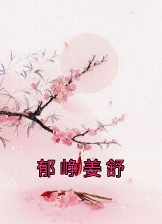 《郁峥姜舒》小说章节精彩阅读 姜舒郁峥小说全文