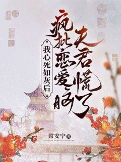 《我心死如灰后，疯批恋爱脑夫君慌了》小说在线试读 《我心死如灰后，疯批恋爱脑夫君慌了》最新章节目录