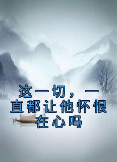 《这一切，一直都让他怀恨在心吗》完结版在线阅读 《这一切，一直都让他怀恨在心吗》最新章节目录