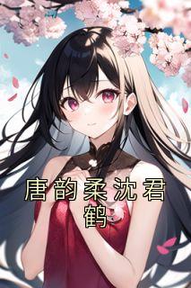 《唐韵柔沈君鹤》小说大结局在线试读 唐韵柔沈君鹤小说全文