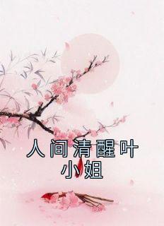 《人间清醒叶小姐》小说全文在线阅读 《人间清醒叶小姐》最新章节目录