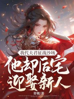 好书推荐《我代夫君征战沙场，他却后宅迎娶新人》怀夕江淮景全文在线阅读