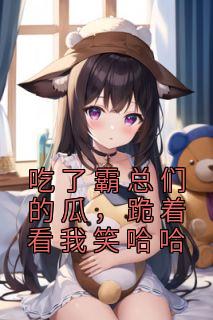 《吃了霸总们的瓜，跪着看我笑哈哈》小说全文精彩阅读 《吃了霸总们的瓜，跪着看我笑哈哈》最新章节列表