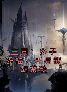 《三国：多子多福，开局截胡蔡琰》小说大结局免费阅读 秦羽蔡琰小说阅读