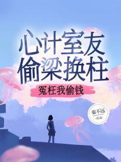 《心计室友偷梁换柱，冤枉我偷钱》陆知雨张晴晴全文免费阅读