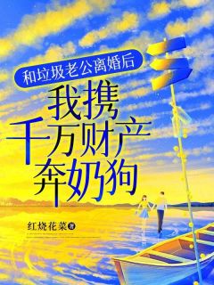 《和垃圾老公离婚后，我携千万财产奔奶狗》完结版精彩试读 《和垃圾老公离婚后，我携千万财产奔奶狗》最新章节目录