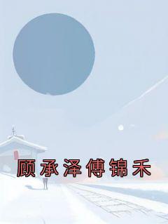 《顾承泽傅锦禾》小说精彩章节免费试读（主角傅锦禾顾承泽）