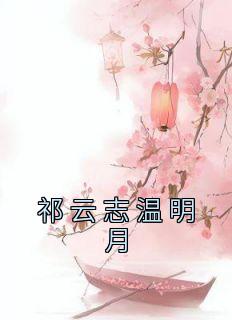 祁云志温明月全章节免费阅读 主角温明月祁云志完结版