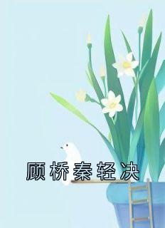 《顾桥秦轻决》大结局在线试读 《顾桥秦轻决》最新章节目录