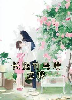 《长腿竹马暗恋我》大结局精彩试读 《长腿竹马暗恋我》最新章节列表